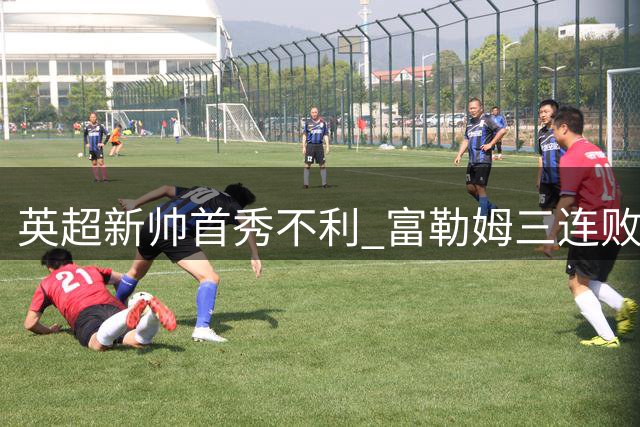 英超新帅首秀不利 富勒姆三连败陷入降级危机